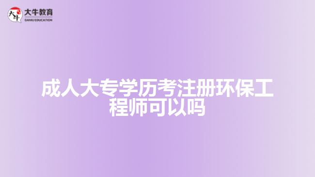 成人大專學(xué)歷考注冊(cè)環(huán)保工程師可以嗎