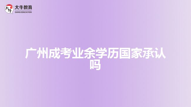 廣州成考業(yè)余學歷國家承認嗎