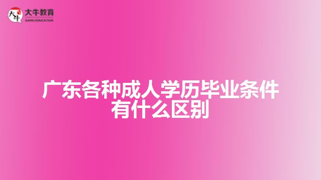 廣東各種成人學(xué)歷畢業(yè)條件有什么區(qū)別