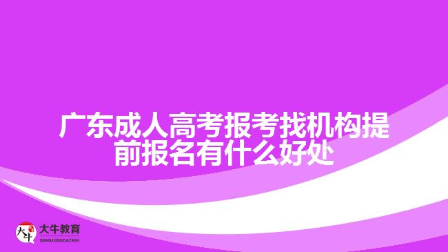 廣東成人高考報考找機(jī)構(gòu)提前報名有什么好處