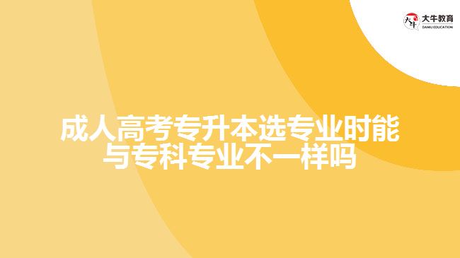 成人高考專升本選專業(yè)時(shí)能與?？茖I(yè)不一樣嗎