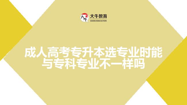 成人高考專升本選專業(yè)時能與?？茖I(yè)不一樣嗎