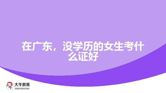 在廣東，沒學(xué)歷的女生考什么證好