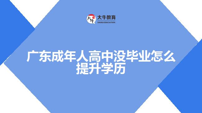 廣東成年人高中沒畢業(yè)怎么提升學(xué)歷