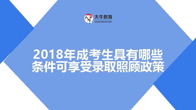 2018年成考生具有哪些條件可享受錄取照顧政策