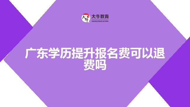 廣東學(xué)歷提升報名費(fèi)可以退費(fèi)嗎