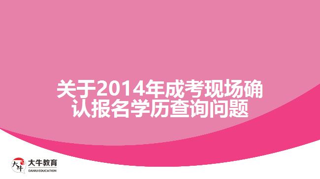 關于2014年成考現場確認報名學歷查詢問題