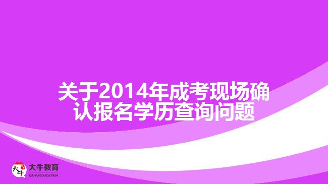 關于2014年成考現(xiàn)場確認報名學歷查詢問題