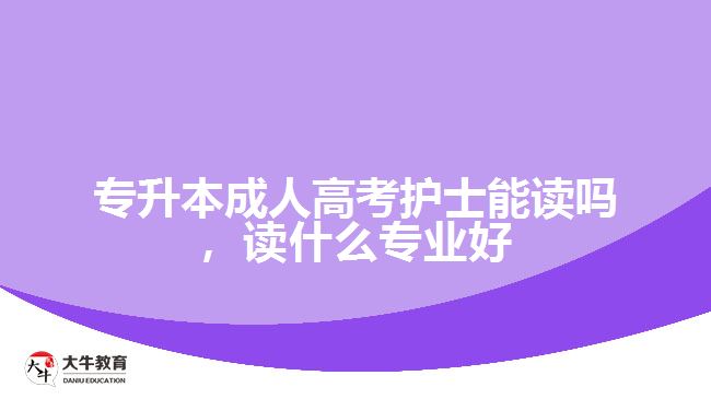 專升本成人高考護(hù)士能讀嗎，讀什么專業(yè)好