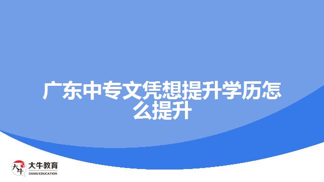 廣東中專文憑想提升學(xué)歷怎么提升