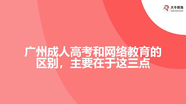 廣州成人高考和網(wǎng)絡(luò)教育的區(qū)別，主要在于在這三點