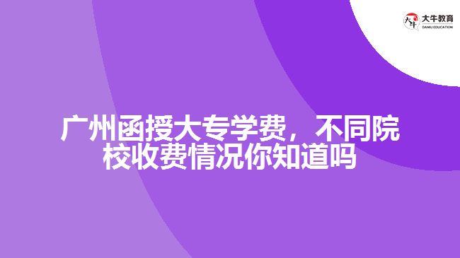 廣州函授大專學(xué)費(fèi)，不同院校收費(fèi)情況你知道嗎