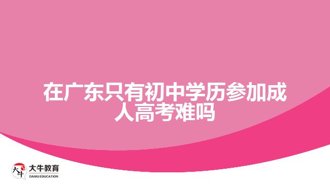 在廣東只有初中學(xué)歷參加成人高考難嗎