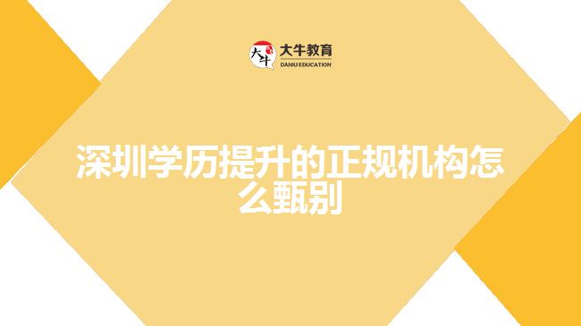 深圳學歷提升的正規(guī)機構怎么甄別