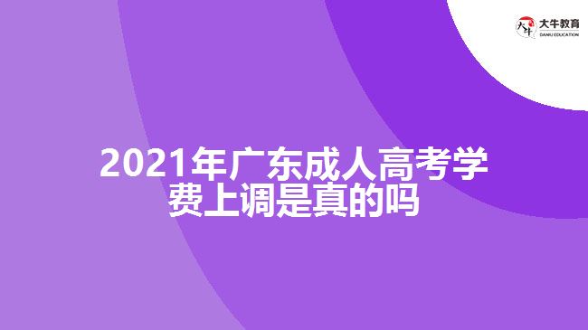 2021年廣東成人高考學(xué)費(fèi)上調(diào)是真的嗎