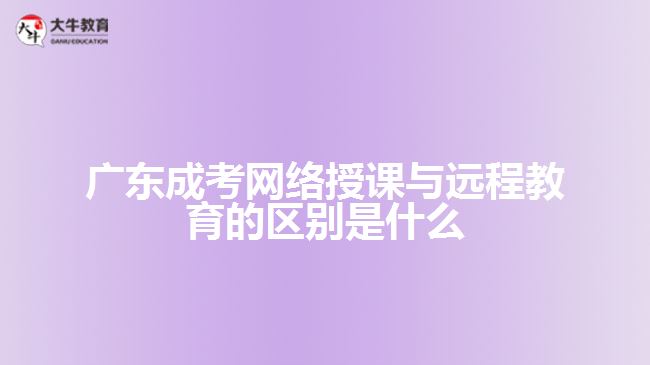 廣東成考網(wǎng)絡(luò)授課與遠程教育的區(qū)別是什么