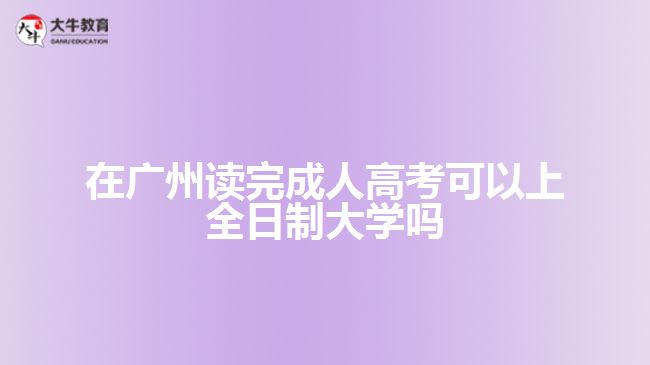 在廣州讀完成人高考可以上全日制大學(xué)嗎