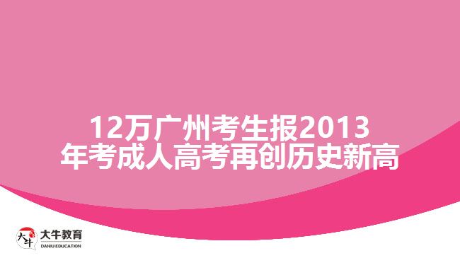 12萬廣州考生報2013年考成人高考再創(chuàng)歷史新高