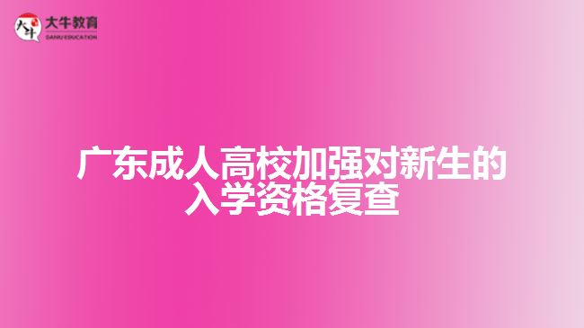 廣東成人高校加強對新生的入學(xué)資格復(fù)查