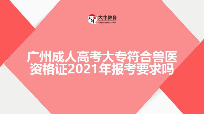 廣州成人高考大專符合獸醫(yī)資格證2021年報考要求嗎