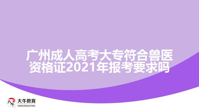 廣州成人高考大專符合獸醫(yī)資格證2021年報考要求嗎