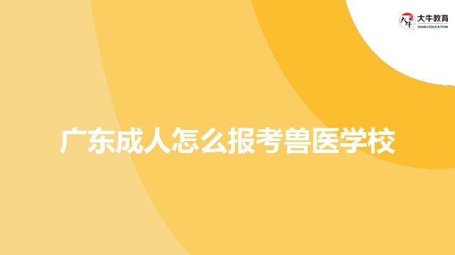 廣東成人怎么報考獸醫(yī)學(xué)校