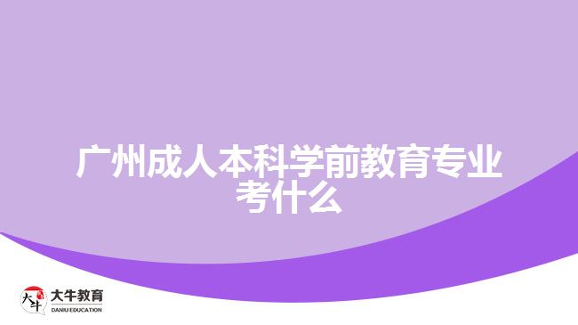 廣州成人本科學(xué)前教育專業(yè)考什么