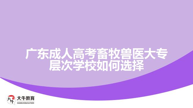 廣東成人高考畜牧獸醫(yī)大專層次學(xué)校如何選擇