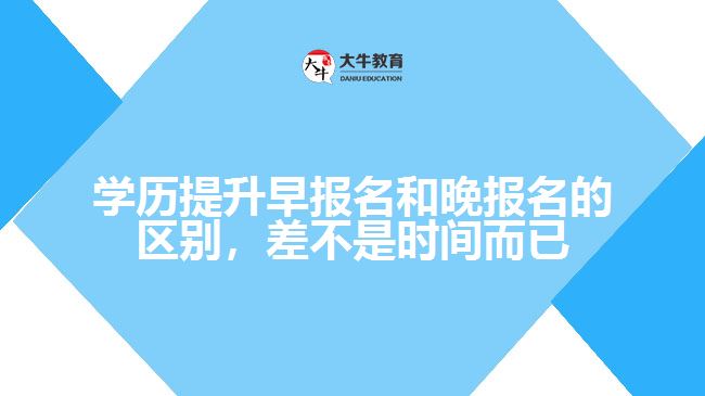 學(xué)歷提升早報名和晚報名的區(qū)別，差不是時間而已