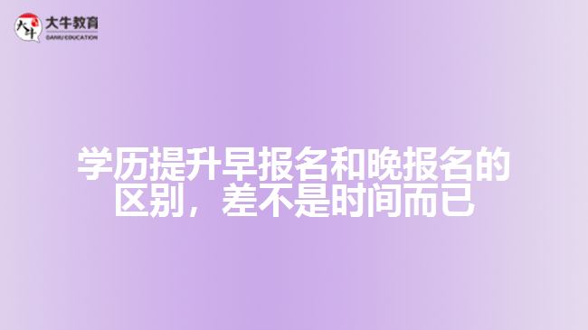 學(xué)歷提升早報(bào)名和晚報(bào)名的區(qū)別，差不是時(shí)間而已