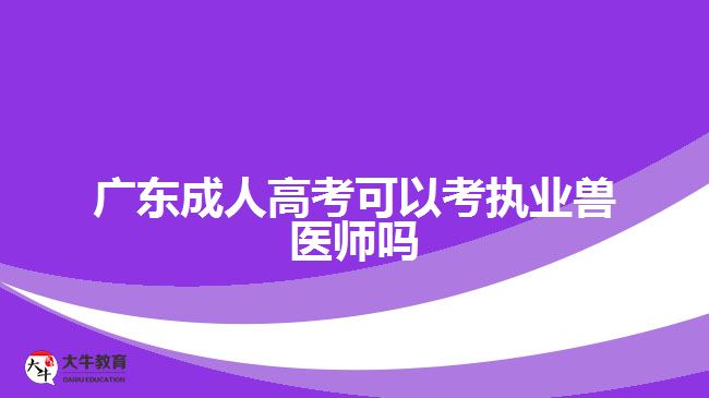 廣東成人高考可以考執(zhí)業(yè)獸醫(yī)師嗎