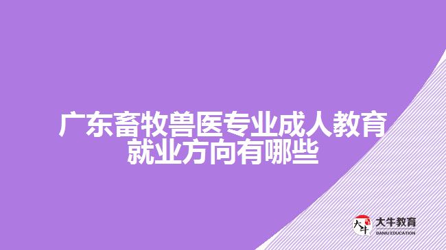 廣東畜牧獸醫(yī)專業(yè)成人教育就業(yè)方向有哪些