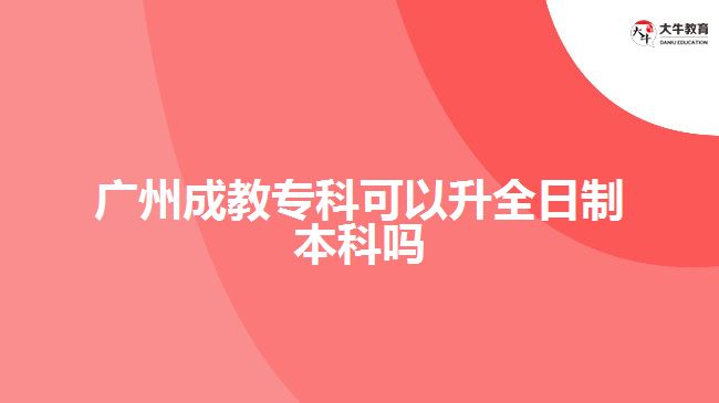 廣州成教專科可以升全日制本科嗎