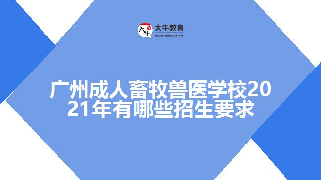 廣州成人畜牧獸醫(yī)學(xué)校2021年有哪些招生要求