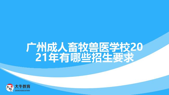 廣州成人畜牧獸醫(yī)學(xué)校2021年有哪些招生要求