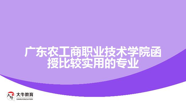 廣東農(nóng)工商職業(yè)技術(shù)學院函授比較實用的專業(yè)