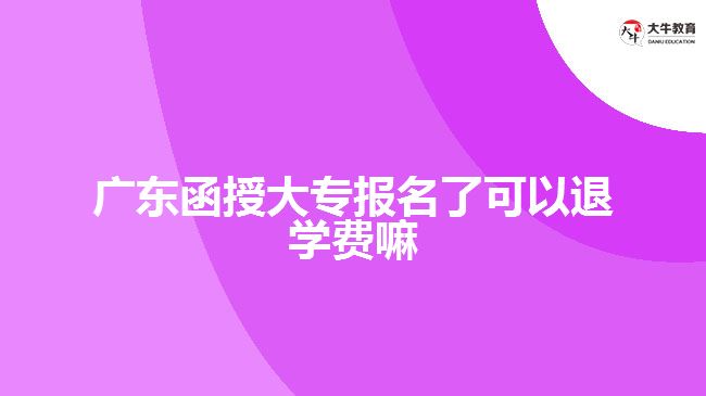 廣東函授大專報(bào)名了可以退學(xué)費(fèi)嘛