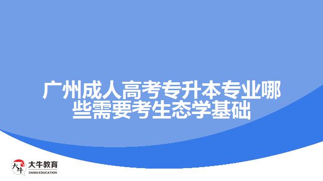 廣州成人高考專升本專業(yè)哪些需要考生態(tài)學基礎