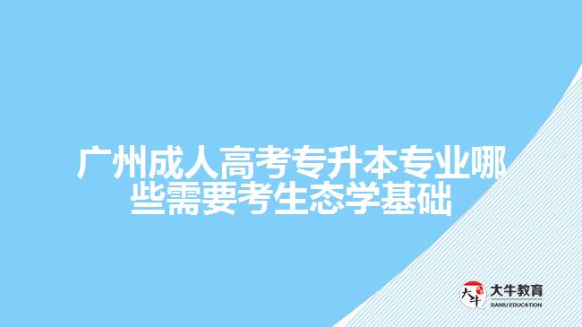 廣州成人高考專升本專業(yè)哪些需要考生態(tài)學基礎(chǔ)