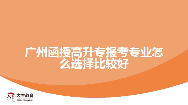 廣州函授高升專報(bào)考專業(yè)怎么選擇比較好