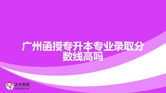 廣州函授專升本專業(yè)錄取分?jǐn)?shù)線高嗎