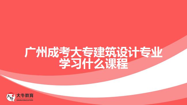 廣州成考大專建筑設(shè)計(jì)專業(yè)學(xué)習(xí)什么課程