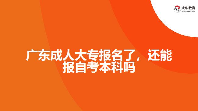 廣東成人大專報名了，還能報自考本科嗎