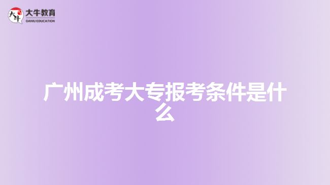 廣州成考大專(zhuān)報(bào)考條件是什么