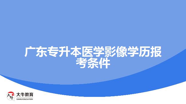 廣東專升本醫(yī)學(xué)影像學(xué)歷報考條件