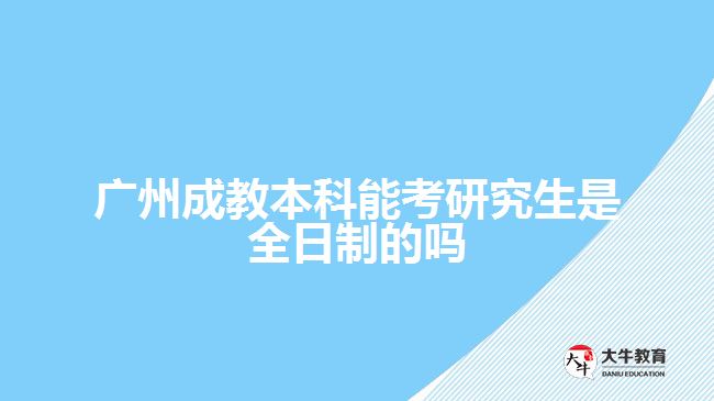 廣州成教本科能考研究生是全日制的嗎