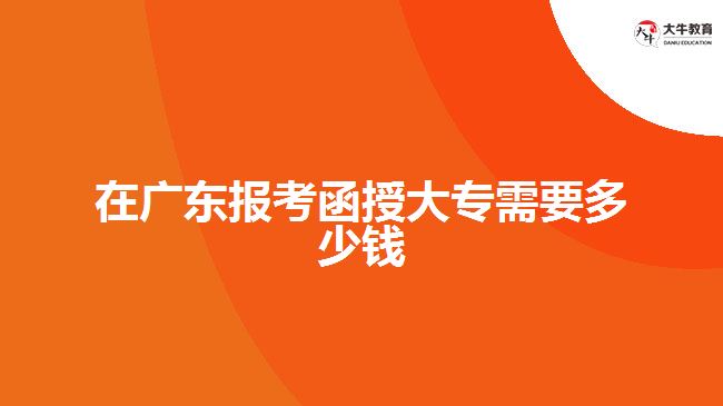 在廣東報(bào)考函授大專需要多少錢