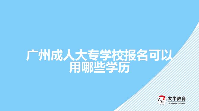 廣州成人大專學(xué)校報(bào)名可以用哪些學(xué)歷