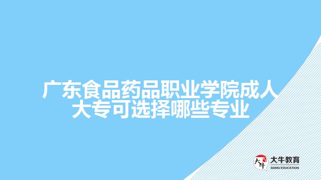 廣東食品藥品職業(yè)學(xué)院成人大專可選擇哪些專業(yè)