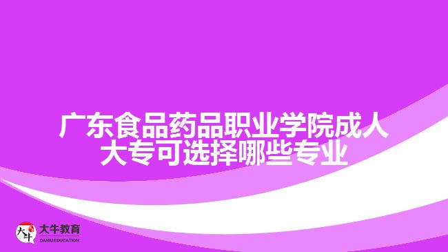 廣東食品藥品職業(yè)學(xué)院成人大?？蛇x擇哪些專業(yè)